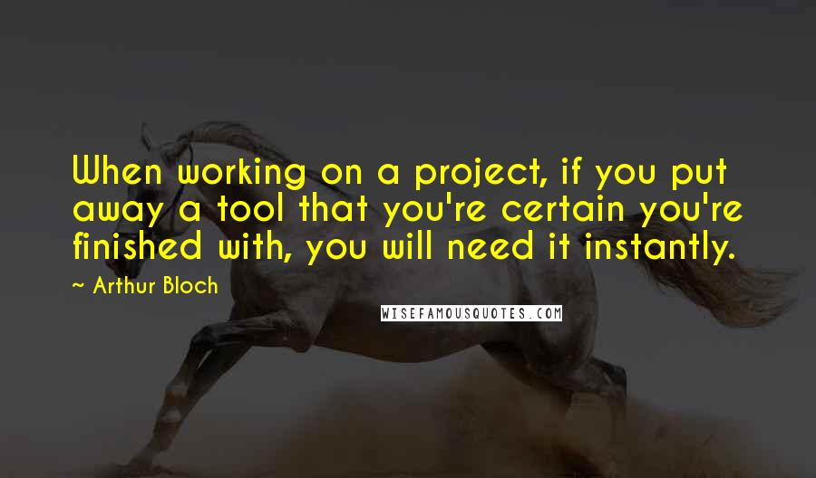 Arthur Bloch Quotes: When working on a project, if you put away a tool that you're certain you're finished with, you will need it instantly.