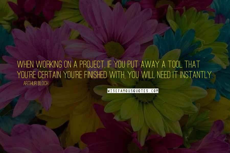 Arthur Bloch Quotes: When working on a project, if you put away a tool that you're certain you're finished with, you will need it instantly.