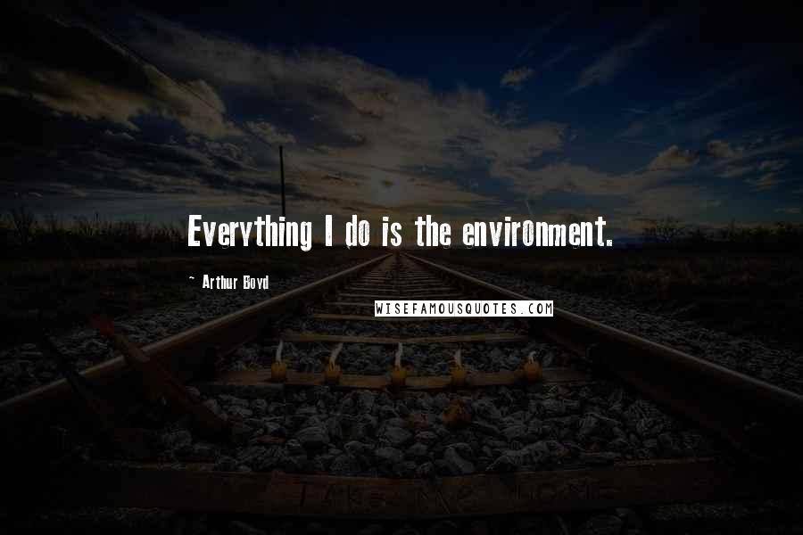 Arthur Boyd Quotes: Everything I do is the environment.