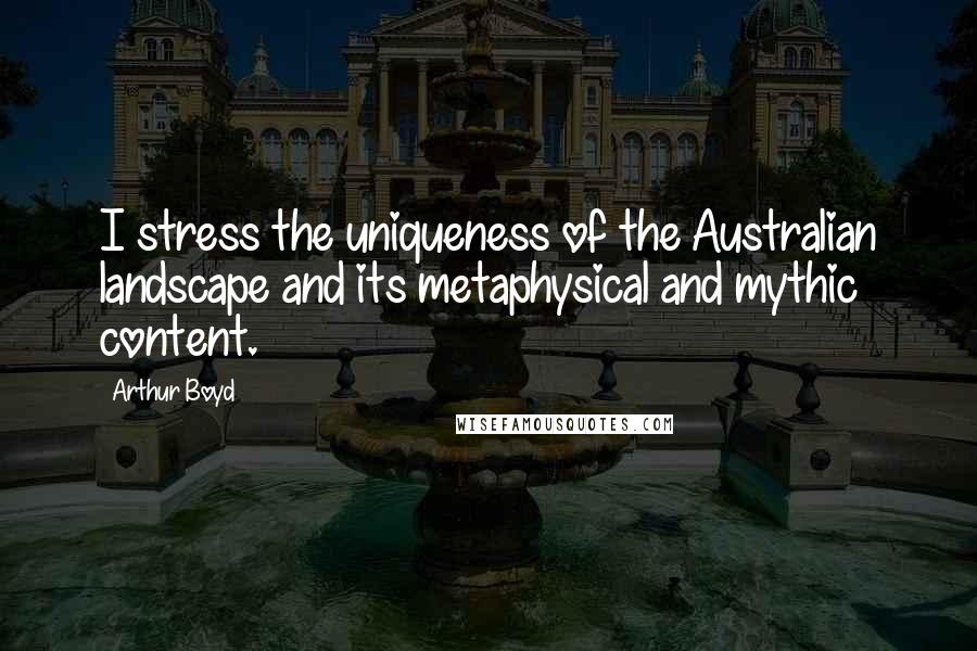 Arthur Boyd Quotes: I stress the uniqueness of the Australian landscape and its metaphysical and mythic content.