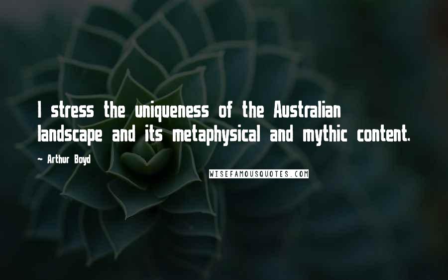 Arthur Boyd Quotes: I stress the uniqueness of the Australian landscape and its metaphysical and mythic content.