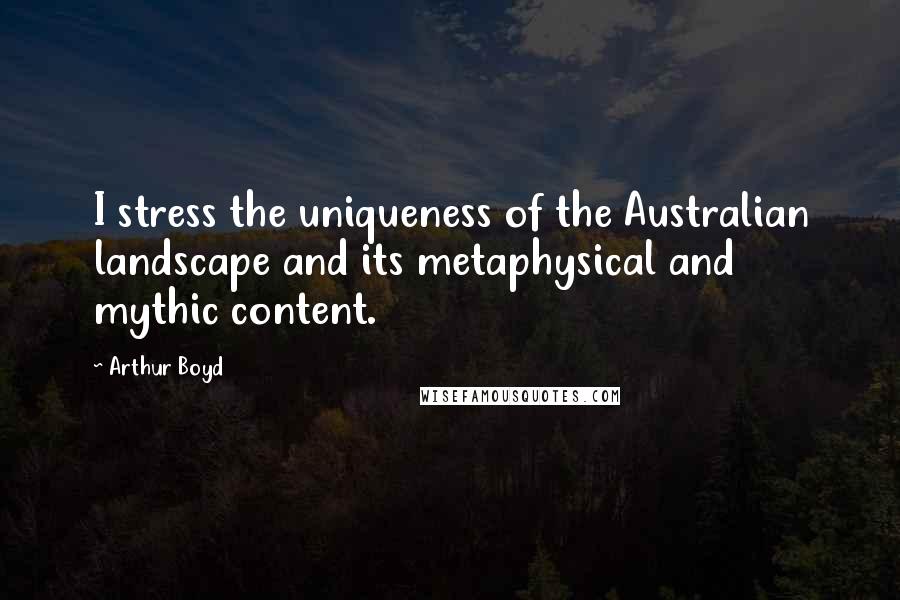 Arthur Boyd Quotes: I stress the uniqueness of the Australian landscape and its metaphysical and mythic content.