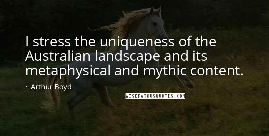 Arthur Boyd Quotes: I stress the uniqueness of the Australian landscape and its metaphysical and mythic content.