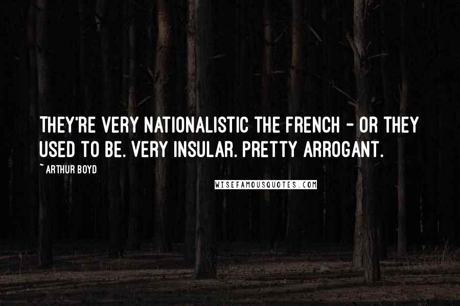 Arthur Boyd Quotes: They're very nationalistic the French - or they used to be. Very insular. Pretty arrogant.