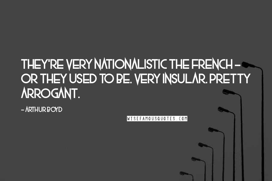 Arthur Boyd Quotes: They're very nationalistic the French - or they used to be. Very insular. Pretty arrogant.