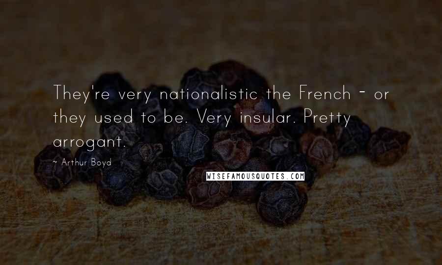 Arthur Boyd Quotes: They're very nationalistic the French - or they used to be. Very insular. Pretty arrogant.