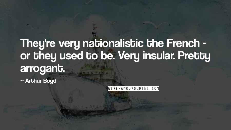 Arthur Boyd Quotes: They're very nationalistic the French - or they used to be. Very insular. Pretty arrogant.