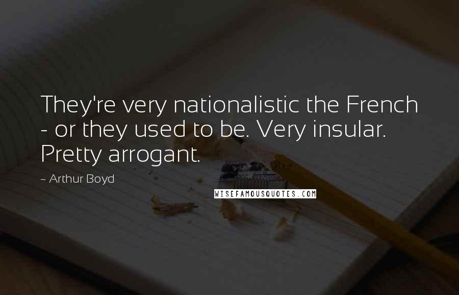 Arthur Boyd Quotes: They're very nationalistic the French - or they used to be. Very insular. Pretty arrogant.