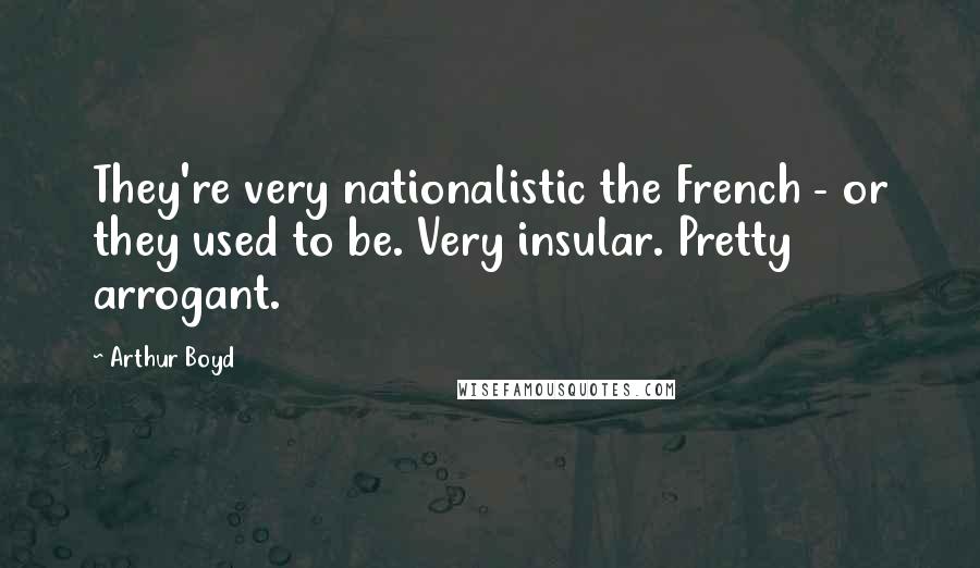 Arthur Boyd Quotes: They're very nationalistic the French - or they used to be. Very insular. Pretty arrogant.