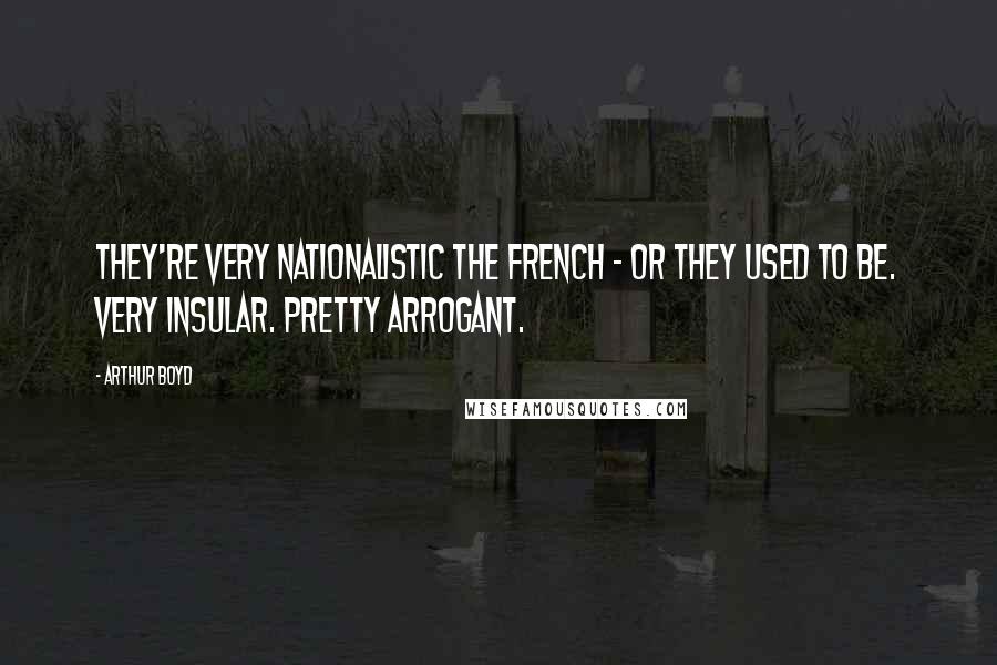 Arthur Boyd Quotes: They're very nationalistic the French - or they used to be. Very insular. Pretty arrogant.