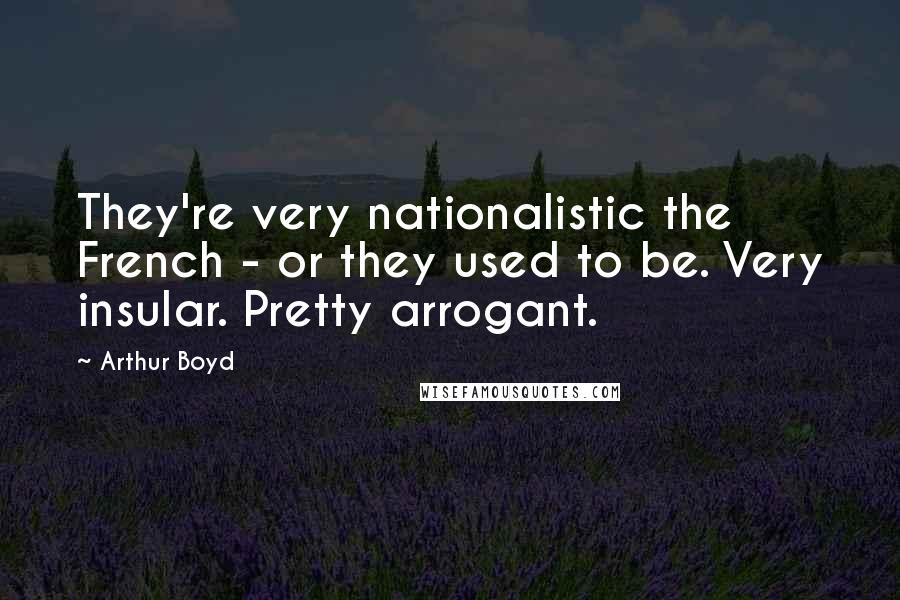 Arthur Boyd Quotes: They're very nationalistic the French - or they used to be. Very insular. Pretty arrogant.