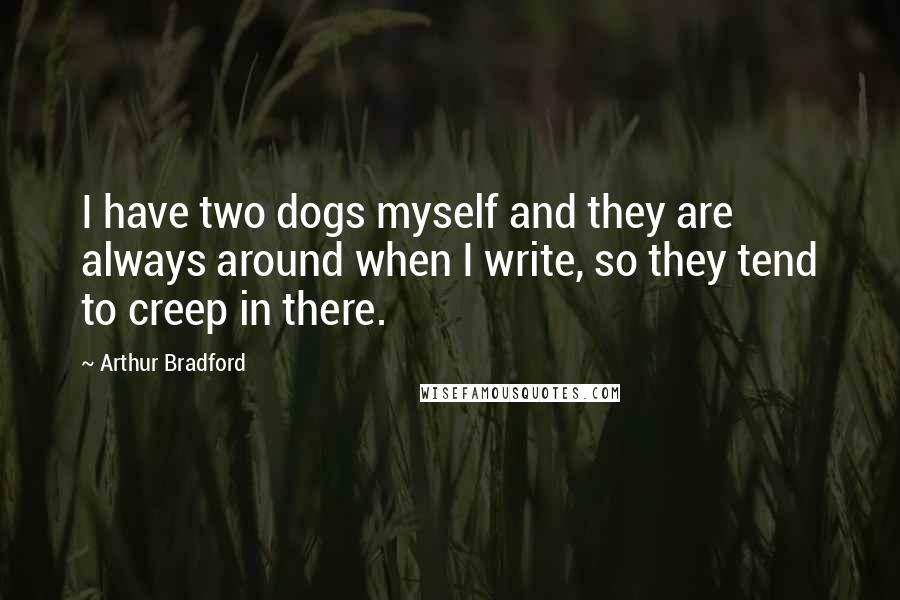 Arthur Bradford Quotes: I have two dogs myself and they are always around when I write, so they tend to creep in there.