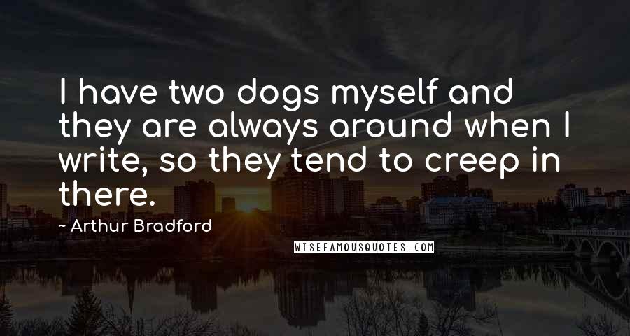 Arthur Bradford Quotes: I have two dogs myself and they are always around when I write, so they tend to creep in there.