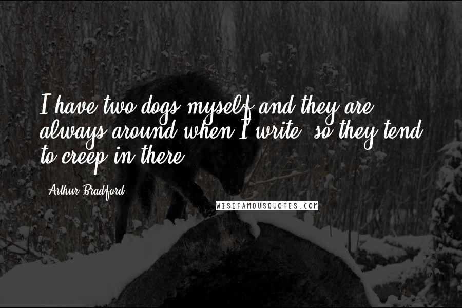 Arthur Bradford Quotes: I have two dogs myself and they are always around when I write, so they tend to creep in there.