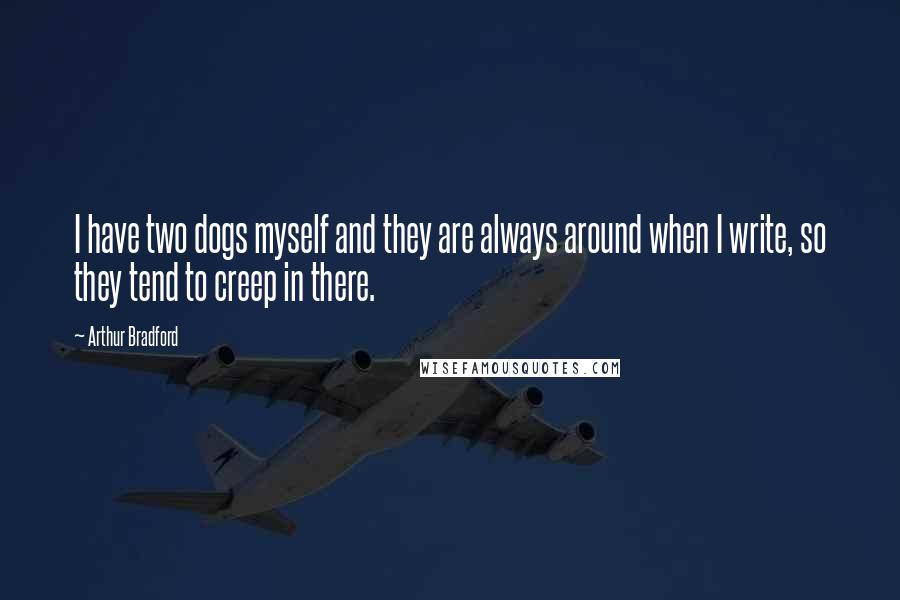 Arthur Bradford Quotes: I have two dogs myself and they are always around when I write, so they tend to creep in there.