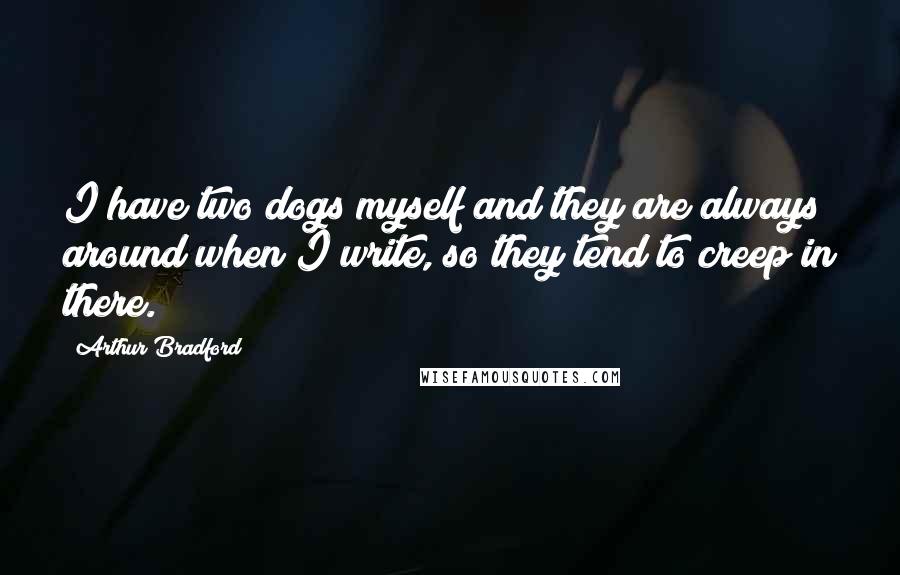 Arthur Bradford Quotes: I have two dogs myself and they are always around when I write, so they tend to creep in there.
