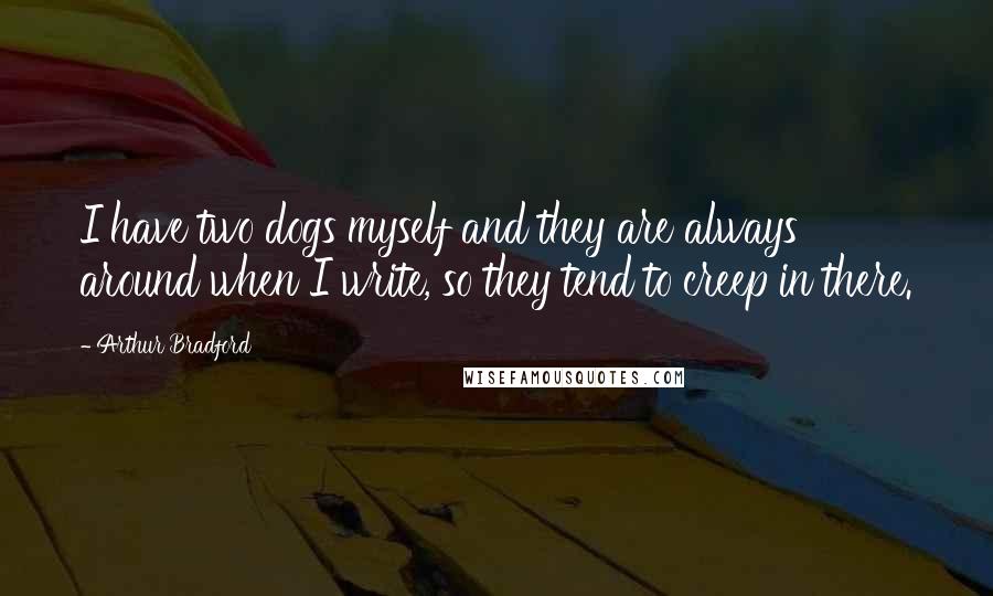 Arthur Bradford Quotes: I have two dogs myself and they are always around when I write, so they tend to creep in there.
