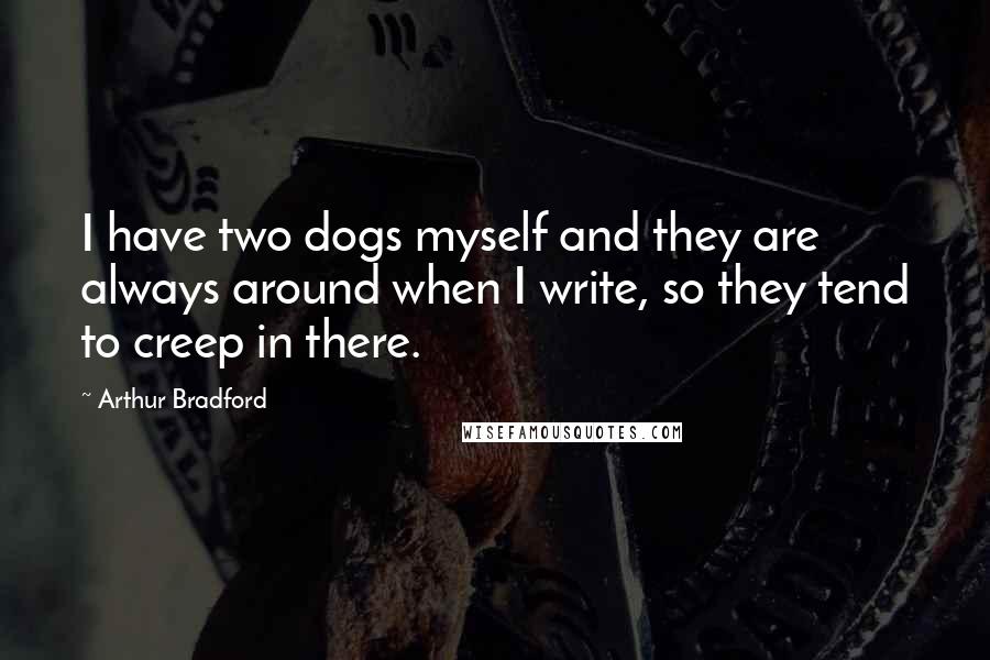Arthur Bradford Quotes: I have two dogs myself and they are always around when I write, so they tend to creep in there.