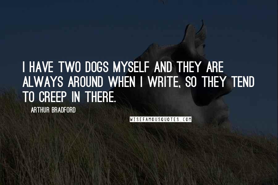 Arthur Bradford Quotes: I have two dogs myself and they are always around when I write, so they tend to creep in there.