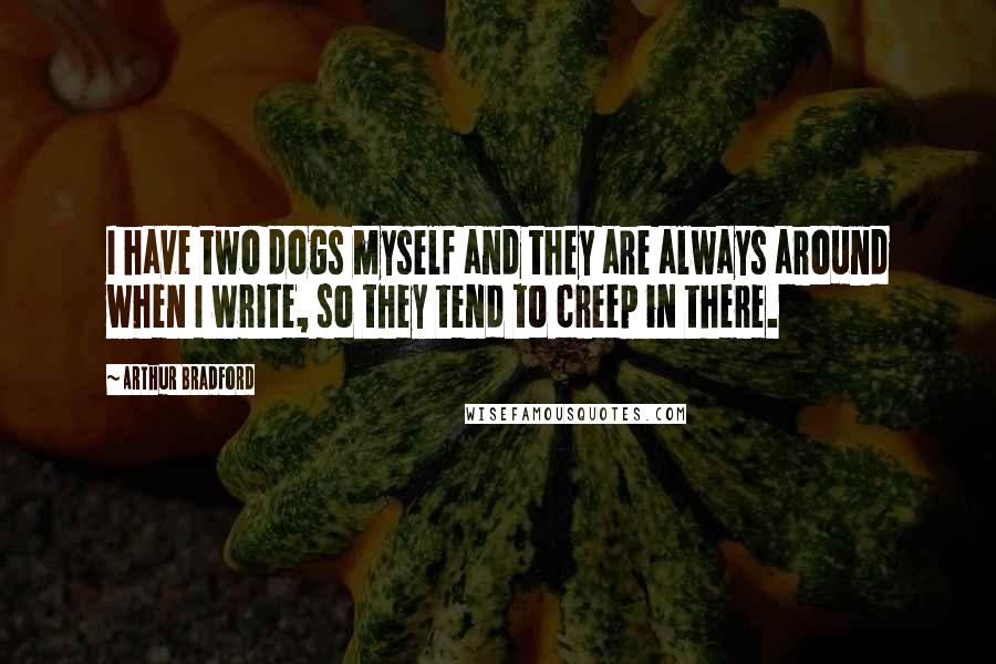 Arthur Bradford Quotes: I have two dogs myself and they are always around when I write, so they tend to creep in there.