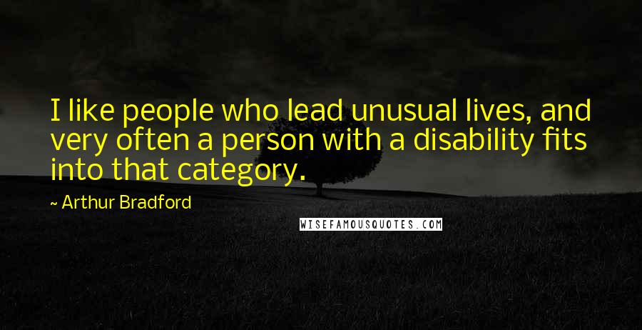 Arthur Bradford Quotes: I like people who lead unusual lives, and very often a person with a disability fits into that category.