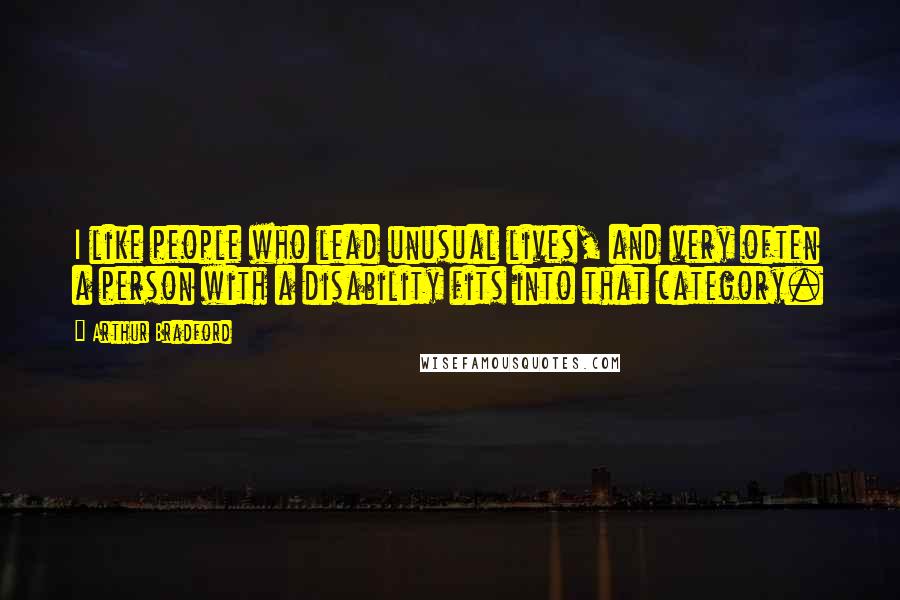 Arthur Bradford Quotes: I like people who lead unusual lives, and very often a person with a disability fits into that category.