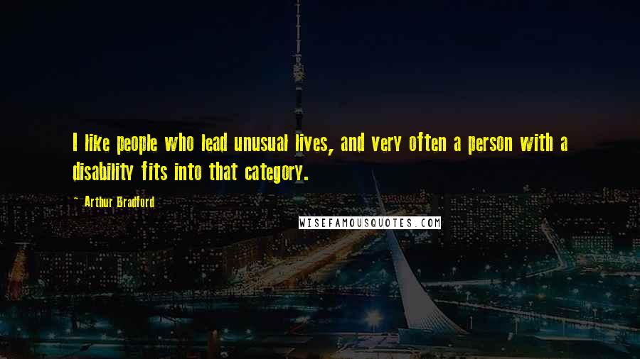 Arthur Bradford Quotes: I like people who lead unusual lives, and very often a person with a disability fits into that category.