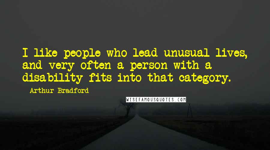 Arthur Bradford Quotes: I like people who lead unusual lives, and very often a person with a disability fits into that category.