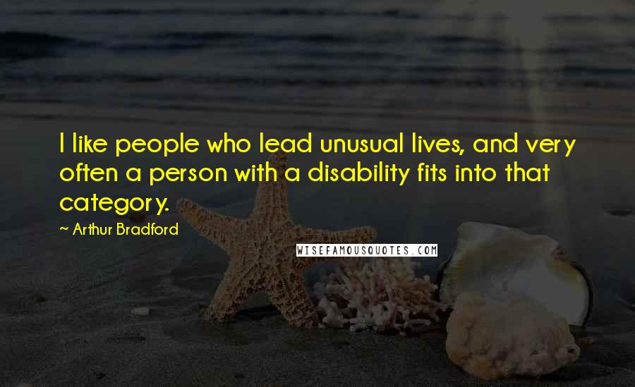 Arthur Bradford Quotes: I like people who lead unusual lives, and very often a person with a disability fits into that category.