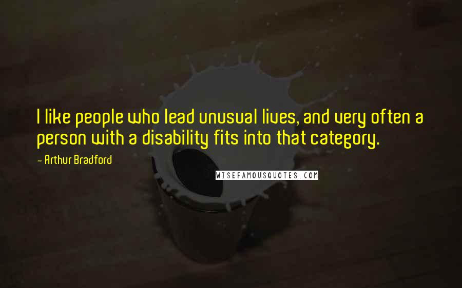 Arthur Bradford Quotes: I like people who lead unusual lives, and very often a person with a disability fits into that category.