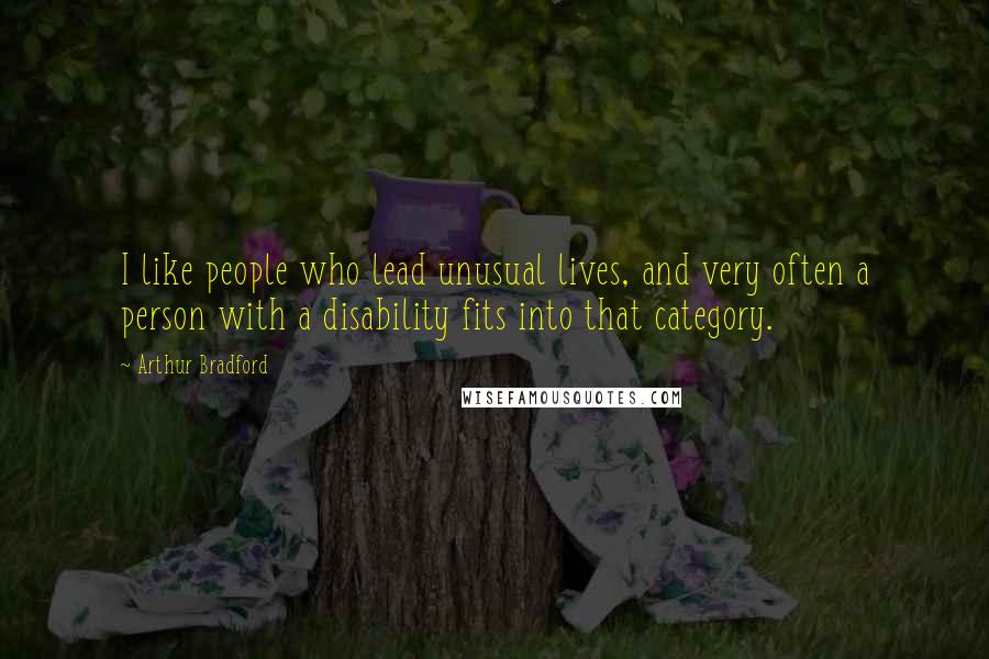 Arthur Bradford Quotes: I like people who lead unusual lives, and very often a person with a disability fits into that category.