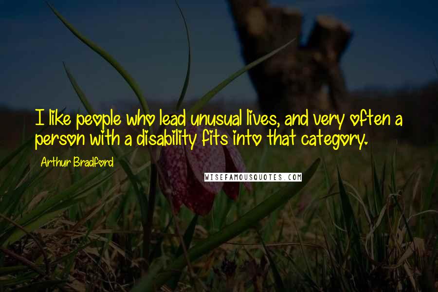 Arthur Bradford Quotes: I like people who lead unusual lives, and very often a person with a disability fits into that category.