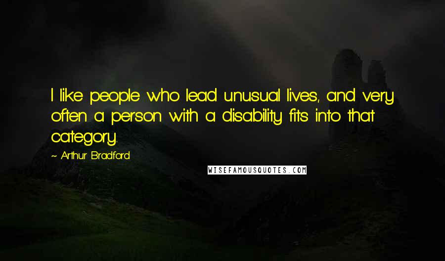 Arthur Bradford Quotes: I like people who lead unusual lives, and very often a person with a disability fits into that category.