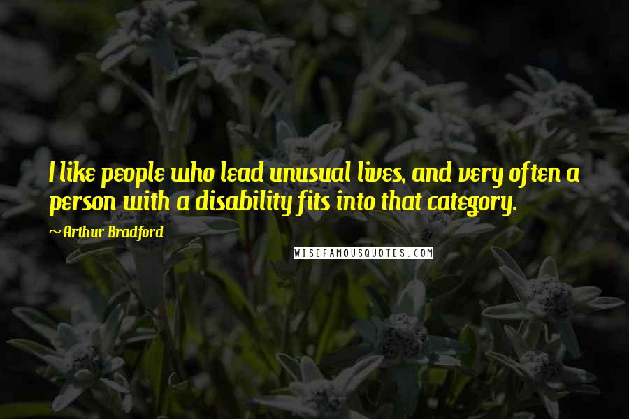 Arthur Bradford Quotes: I like people who lead unusual lives, and very often a person with a disability fits into that category.