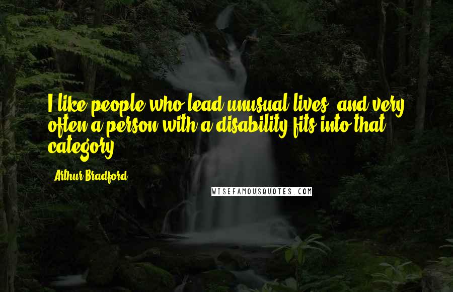 Arthur Bradford Quotes: I like people who lead unusual lives, and very often a person with a disability fits into that category.