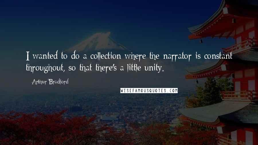 Arthur Bradford Quotes: I wanted to do a collection where the narrator is constant throughout, so that there's a little unity.