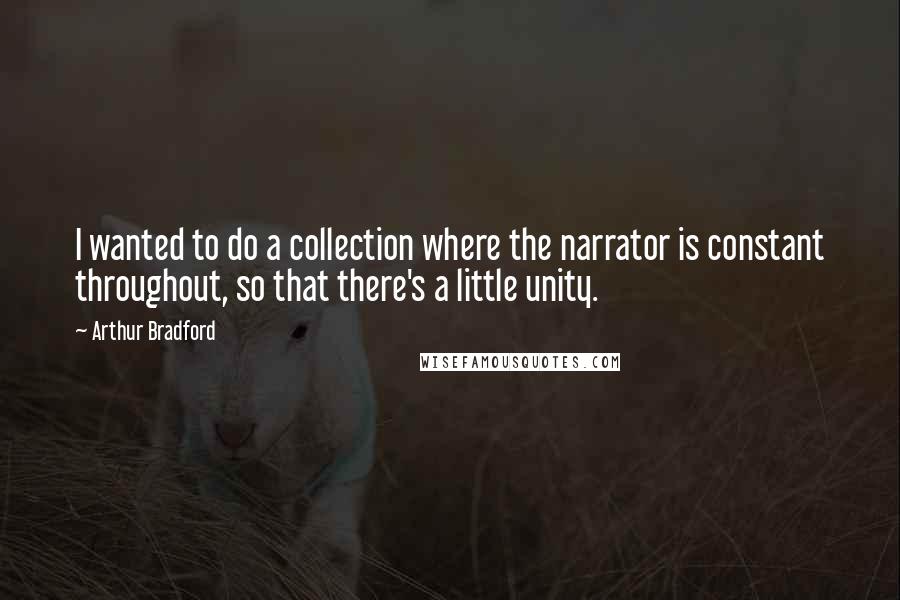 Arthur Bradford Quotes: I wanted to do a collection where the narrator is constant throughout, so that there's a little unity.