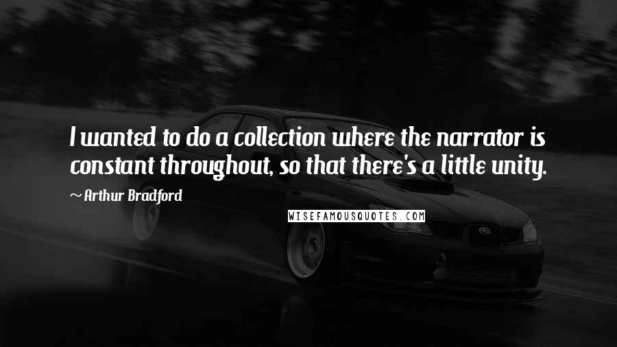 Arthur Bradford Quotes: I wanted to do a collection where the narrator is constant throughout, so that there's a little unity.