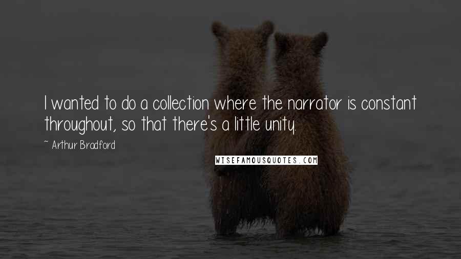 Arthur Bradford Quotes: I wanted to do a collection where the narrator is constant throughout, so that there's a little unity.