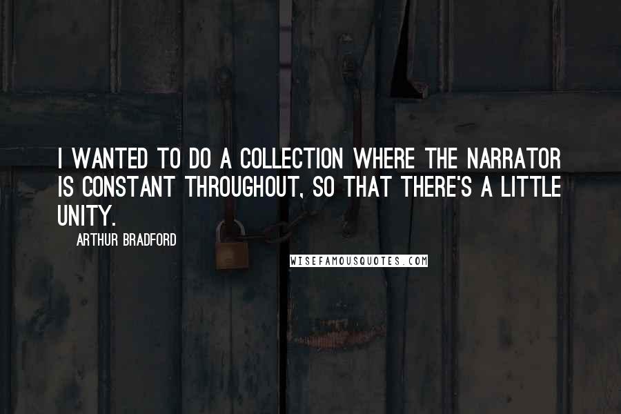 Arthur Bradford Quotes: I wanted to do a collection where the narrator is constant throughout, so that there's a little unity.