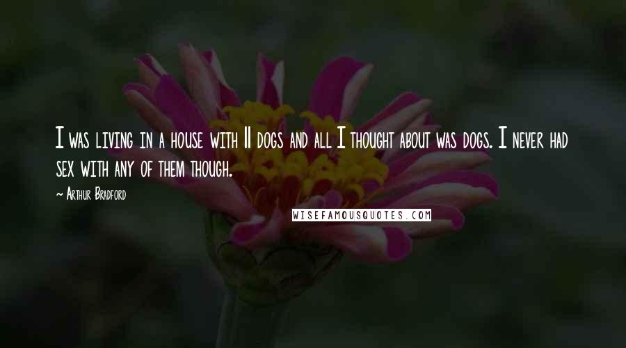 Arthur Bradford Quotes: I was living in a house with 11 dogs and all I thought about was dogs. I never had sex with any of them though.