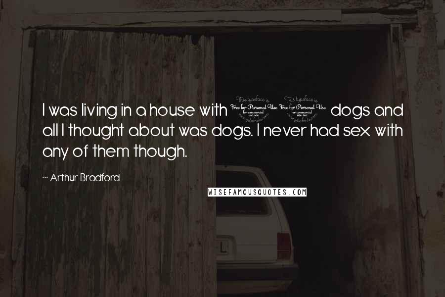 Arthur Bradford Quotes: I was living in a house with 11 dogs and all I thought about was dogs. I never had sex with any of them though.