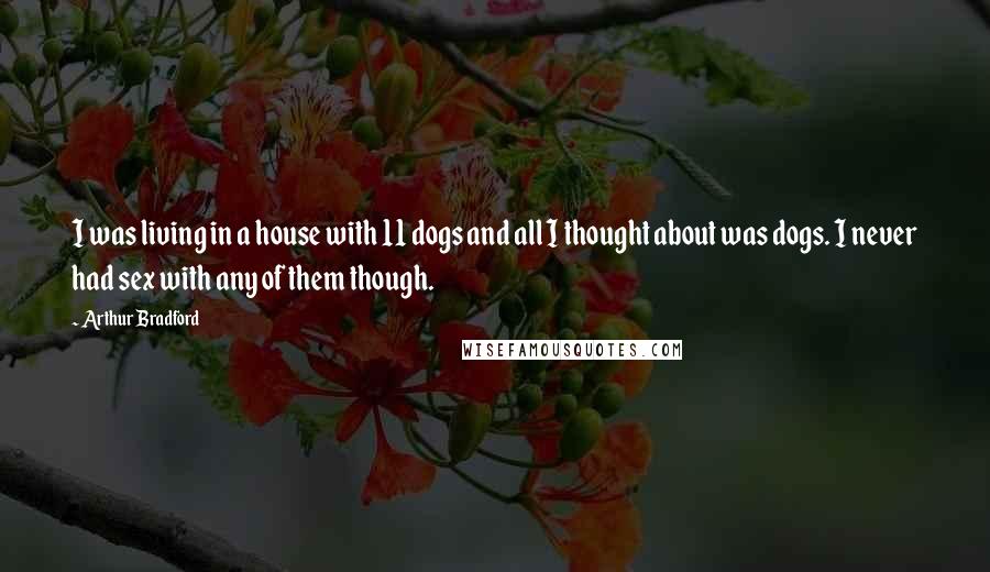 Arthur Bradford Quotes: I was living in a house with 11 dogs and all I thought about was dogs. I never had sex with any of them though.