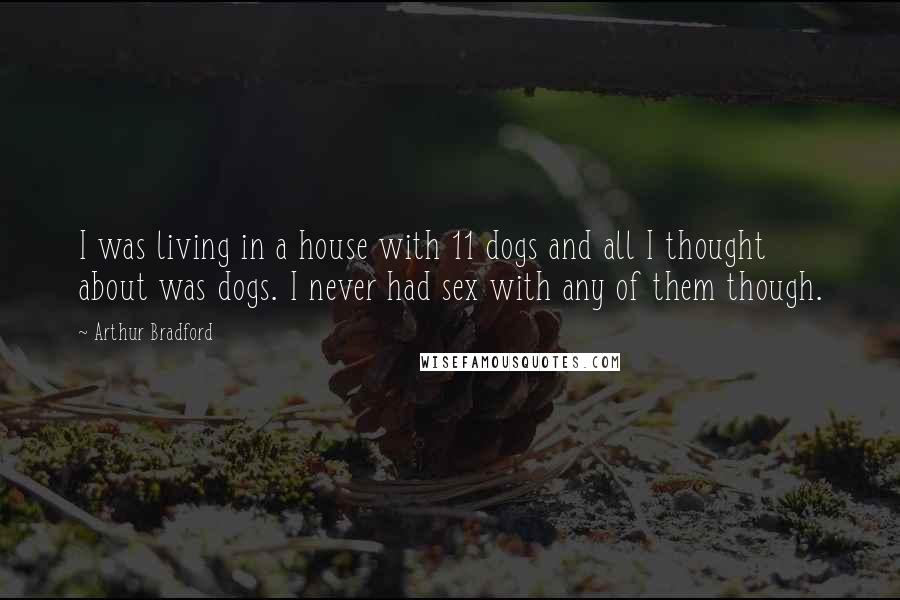 Arthur Bradford Quotes: I was living in a house with 11 dogs and all I thought about was dogs. I never had sex with any of them though.