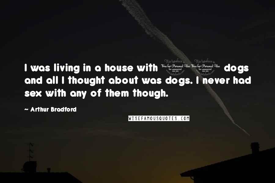 Arthur Bradford Quotes: I was living in a house with 11 dogs and all I thought about was dogs. I never had sex with any of them though.