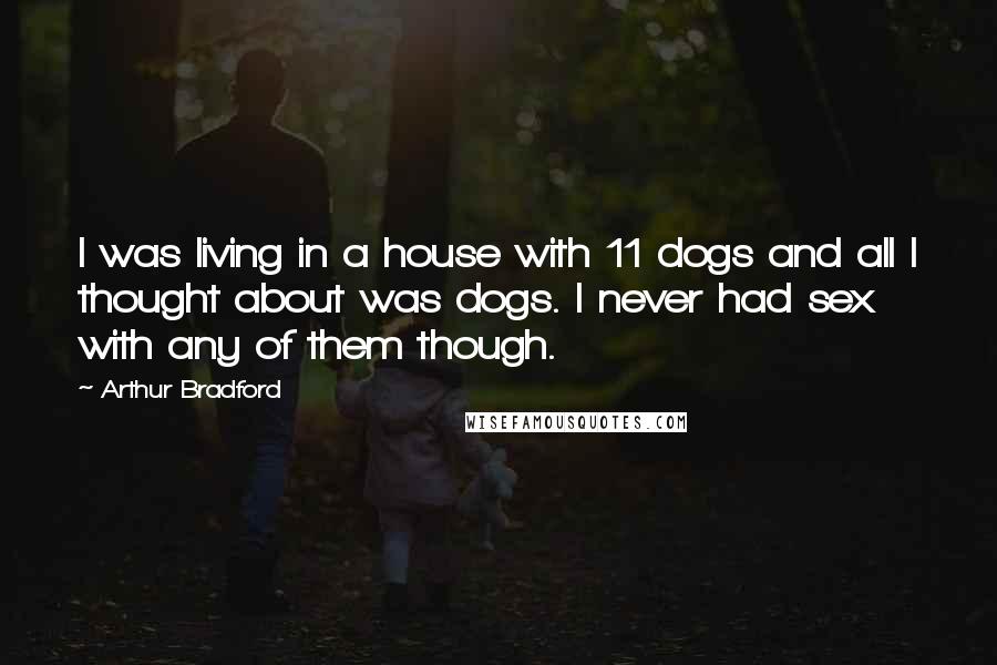 Arthur Bradford Quotes: I was living in a house with 11 dogs and all I thought about was dogs. I never had sex with any of them though.