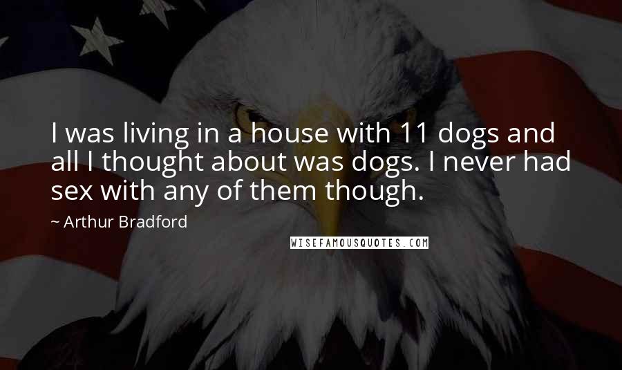 Arthur Bradford Quotes: I was living in a house with 11 dogs and all I thought about was dogs. I never had sex with any of them though.