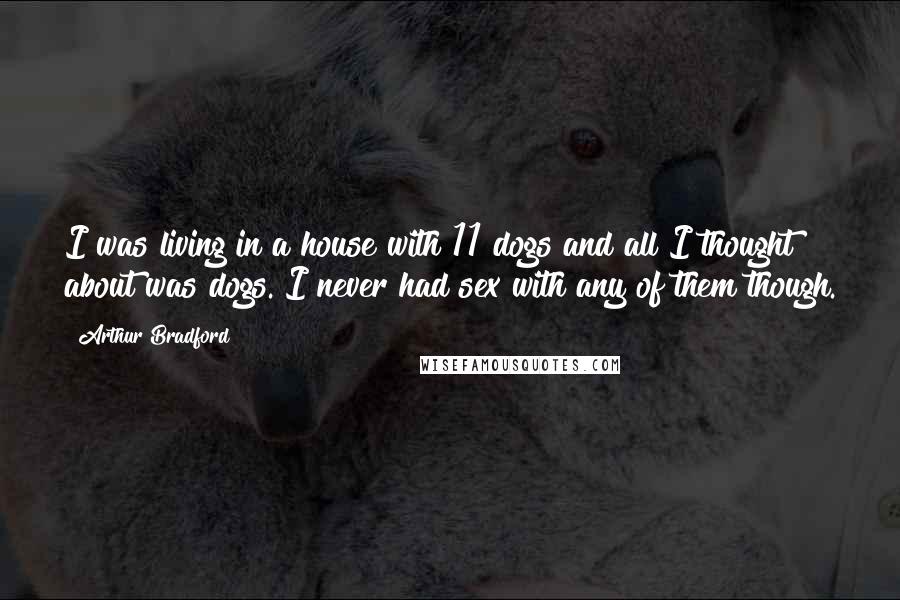 Arthur Bradford Quotes: I was living in a house with 11 dogs and all I thought about was dogs. I never had sex with any of them though.
