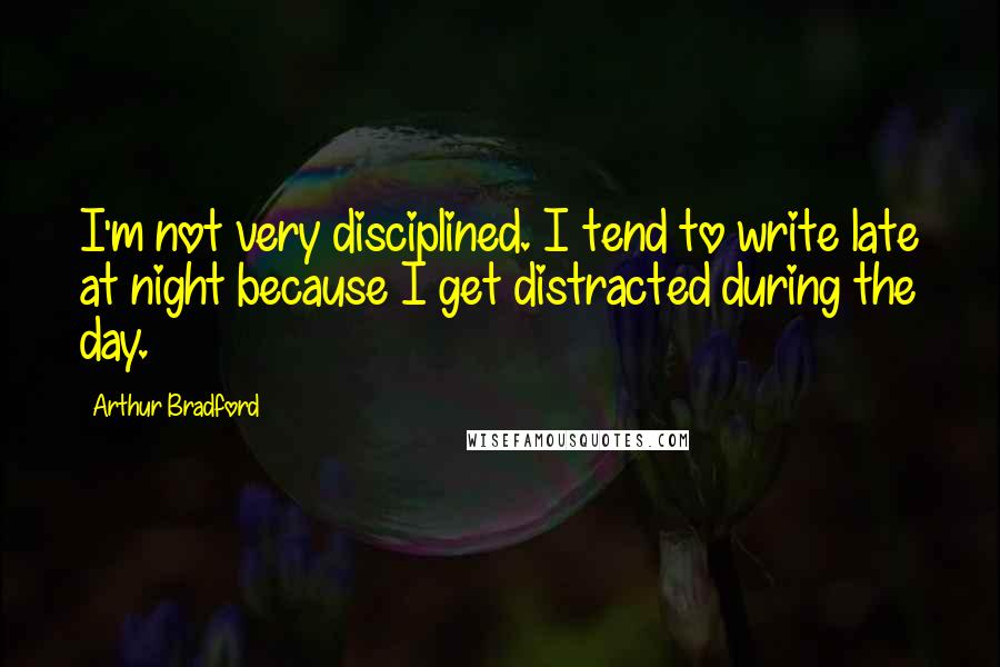 Arthur Bradford Quotes: I'm not very disciplined. I tend to write late at night because I get distracted during the day.