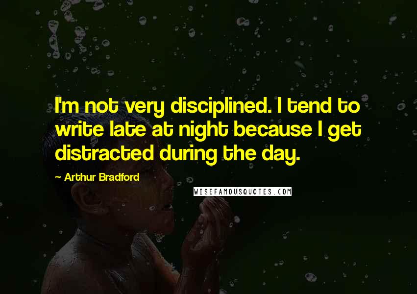 Arthur Bradford Quotes: I'm not very disciplined. I tend to write late at night because I get distracted during the day.